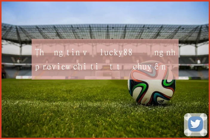 Thông tin về lucky88 đăng nhập review chi tiết từ chuyên gia