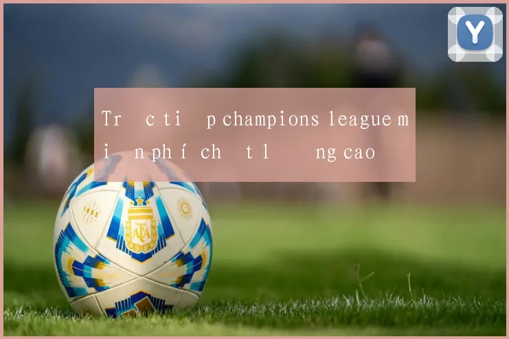 Trực tiếp champions league miễn phí chất lượng cao