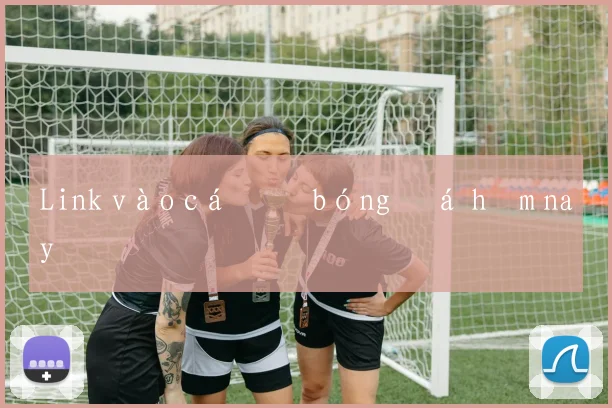 Link vào cá độ bóng đá hôm nay