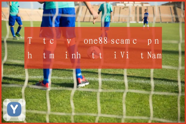 Tất cả về one88 scam cập nhật mới nhất tại Việt Nam