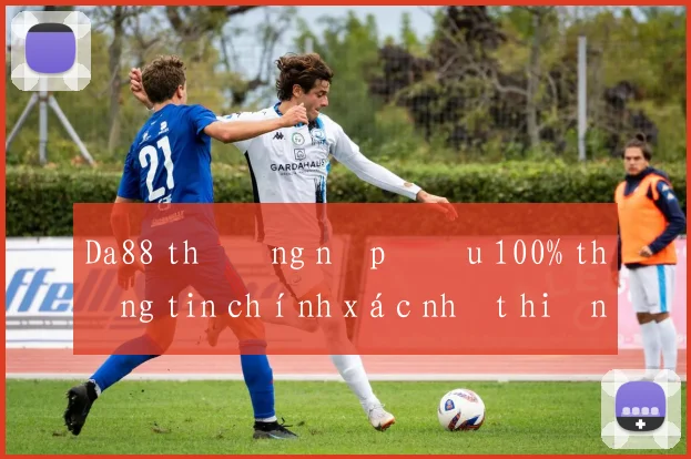 Da88 thưởng nạp đầu 100% thông tin chính xác nhất hiện nay